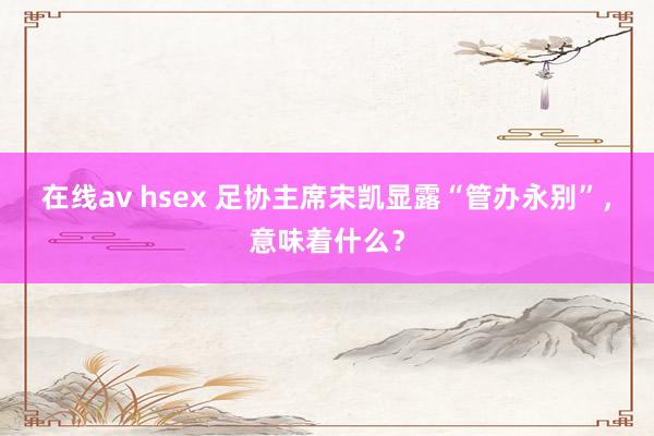 在线av hsex 足协主席宋凯显露“管办永别”，意味着什么？