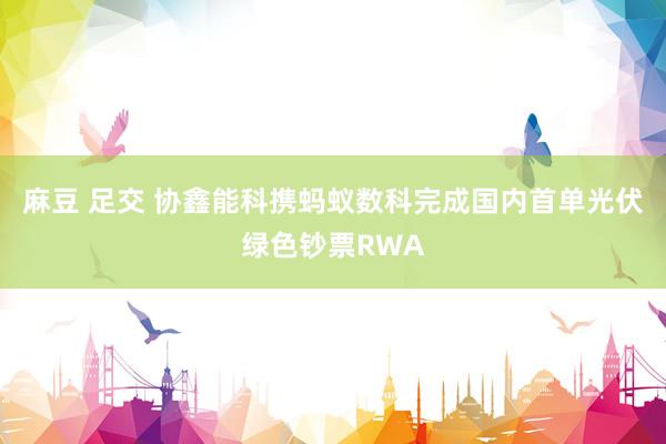 麻豆 足交 协鑫能科携蚂蚁数科完成国内首单光伏绿色钞票RWA