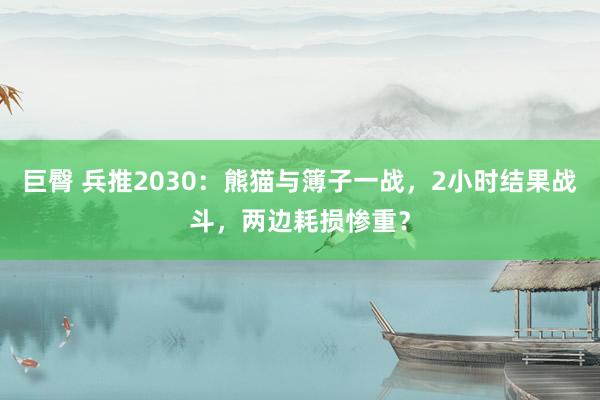 巨臀 兵推2030：熊猫与簿子一战，2小时结果战斗，两边耗损惨重？