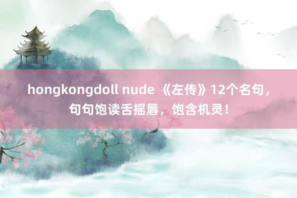 hongkongdoll nude 《左传》12个名句，句句饱读舌摇唇，饱含机灵！