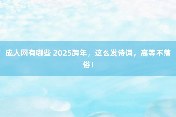 成人网有哪些 2025跨年，这么发诗词，高等不落俗！