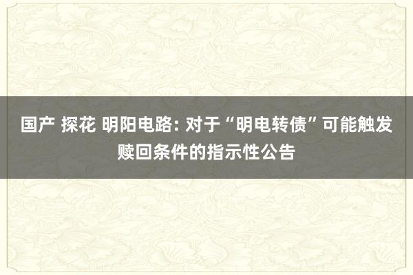 国产 探花 明阳电路: 对于“明电转债”可能触发赎回条件的指示性公告