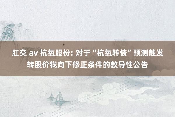 肛交 av 杭氧股份: 对于“杭氧转债”预测触发转股价钱向下修正条件的教导性公告