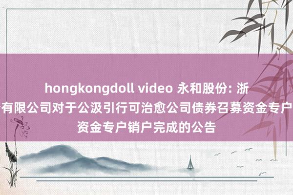 hongkongdoll video 永和股份: 浙江永和制冷股份有限公司对于公汲引行可治愈公司债券召募资金专户销户完成的公告