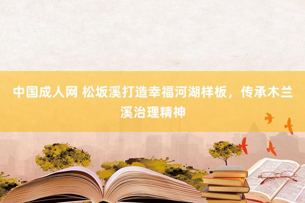 中国成人网 松坂溪打造幸福河湖样板，传承木兰溪治理精神