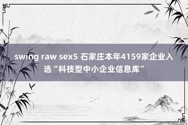 swing raw sex5 石家庄本年4159家企业入选“科技型中小企业信息库”