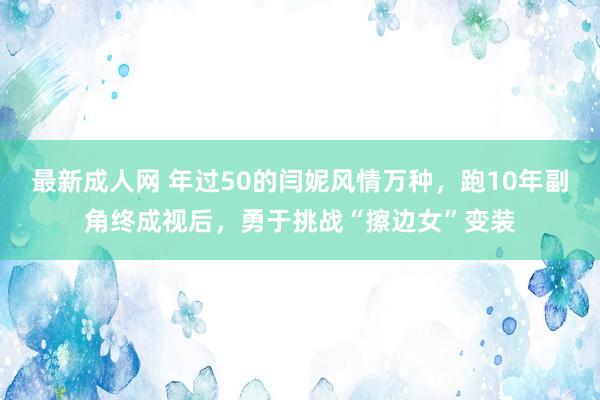 最新成人网 年过50的闫妮风情万种，跑10年副角终成视后，勇于挑战“擦边女”变装