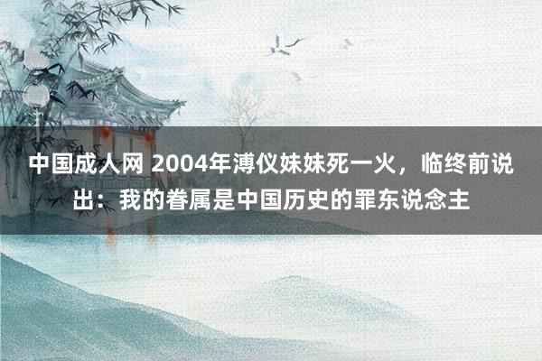 中国成人网 2004年溥仪妹妹死一火，临终前说出：我的眷属是中国历史的罪东说念主