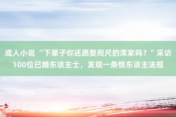 成人小说 “下辈子你还愿娶咫尺的浑家吗？”采访100位已婚东谈主士，发现一条惊东谈主法规