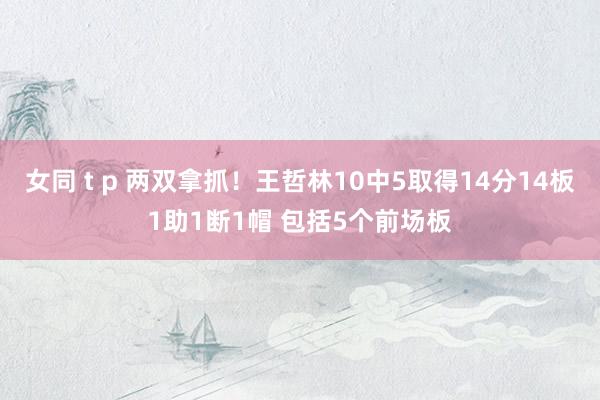 女同 t p 两双拿抓！王哲林10中5取得14分14板1助1断1帽 包括5个前场板