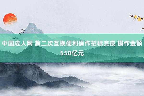 中国成人网 第二次互换便利操作招标完成 操作金额550亿元