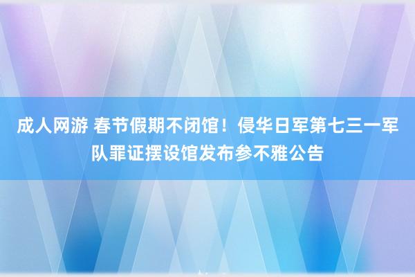 成人网游 春节假期不闭馆！侵华日军第七三一军队罪证摆设馆发布参不雅公告