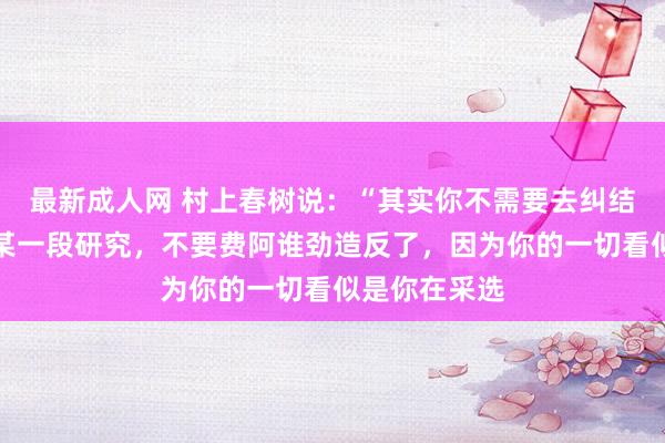 最新成人网 村上春树说：“其实你不需要去纠结要不要断掉某一段研究，不要费阿谁劲造反了，因为你的一切看似是你在采选