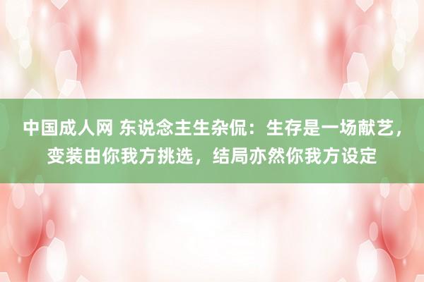 中国成人网 东说念主生杂侃：生存是一场献艺，变装由你我方挑选，结局亦然你我方设定