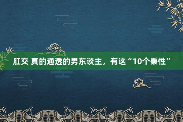 肛交 真的通透的男东谈主，有这“10个秉性”