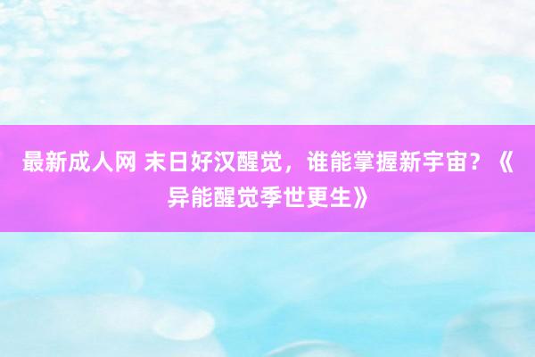 最新成人网 末日好汉醒觉，谁能掌握新宇宙？《异能醒觉季世更生》