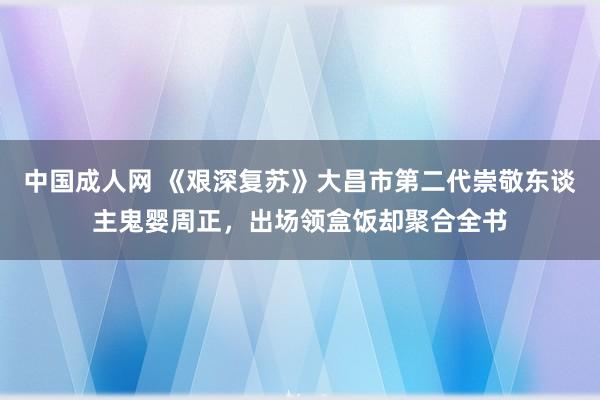 中国成人网 《艰深复苏》大昌市第二代崇敬东谈主鬼婴周正，出场领盒饭却聚合全书