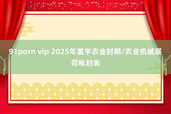 91porn vip 2025年寰宇农业时期/农业机械展司帐划表