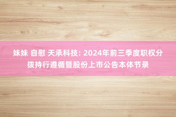 妹妹 自慰 天承科技: 2024年前三季度职权分拨持行遵循暨股份上市公告本体节录