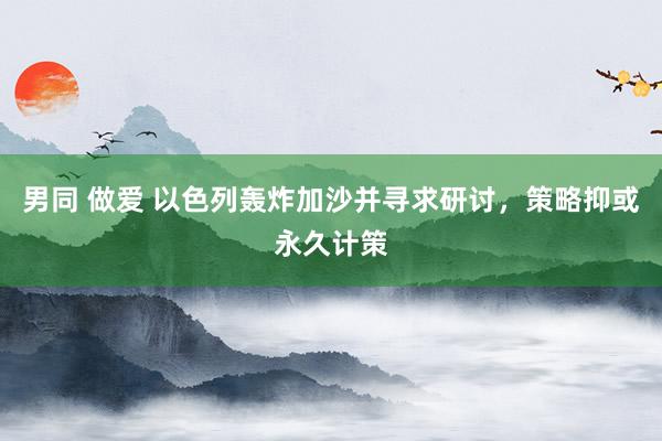 男同 做爱 以色列轰炸加沙并寻求研讨，策略抑或永久计策