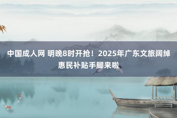 中国成人网 明晚8时开抢！2025年广东文旅阔绰惠民补贴手脚来啦