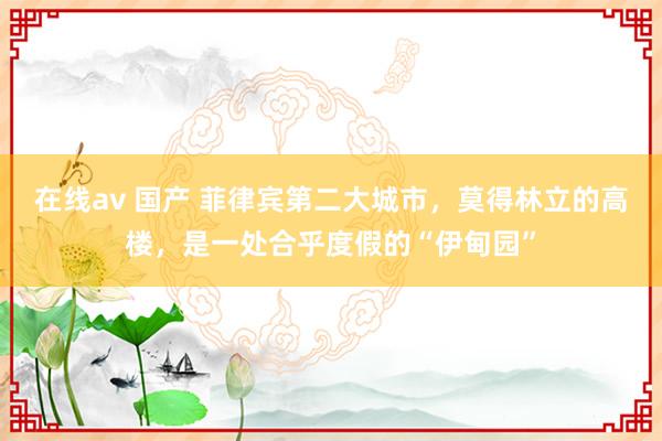 在线av 国产 菲律宾第二大城市，莫得林立的高楼，是一处合乎度假的“伊甸园”