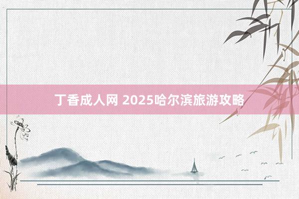 丁香成人网 2025哈尔滨旅游攻略