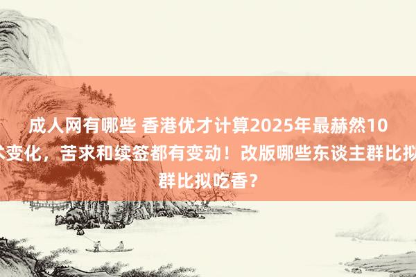 成人网有哪些 香港优才计算2025年最赫然10个战术变化，苦求和续签都有变动！改版哪些东谈主群比拟吃香？