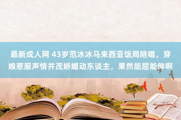 最新成人网 43岁范冰冰马来西亚饭局陪唱，穿娘惹服声情并茂娇媚动东谈主，果然能屈能伸啊