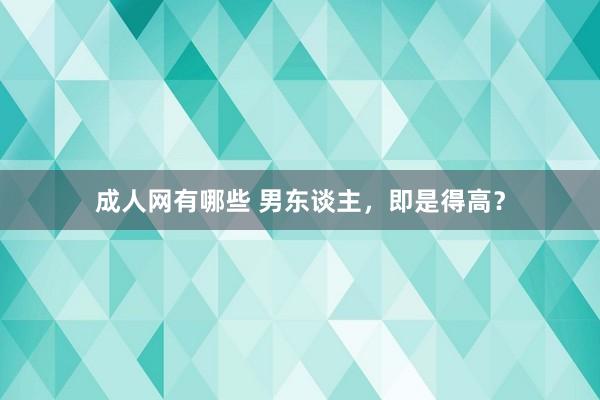 成人网有哪些 男东谈主，即是得高？