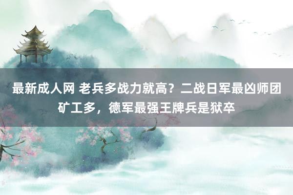 最新成人网 老兵多战力就高？二战日军最凶师团矿工多，德军最强王牌兵是狱卒