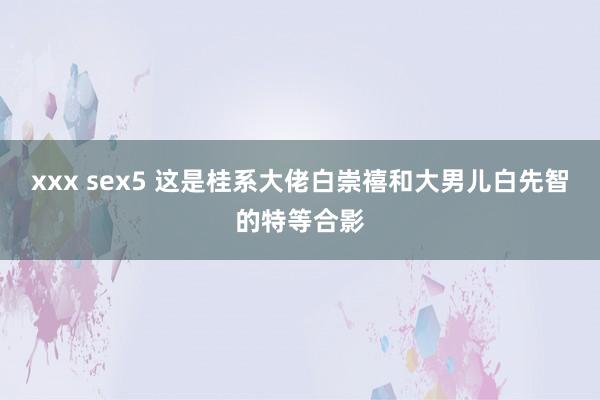 xxx sex5 这是桂系大佬白崇禧和大男儿白先智的特等合影