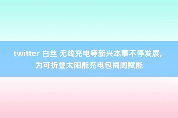 twitter 白丝 无线充电等新兴本事不停发展， 为可折叠太阳能充电包阛阓赋能