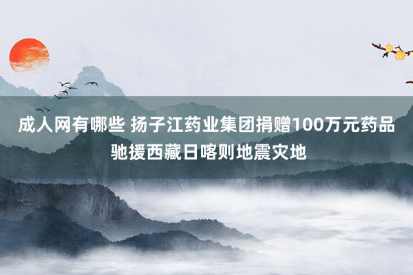 成人网有哪些 扬子江药业集团捐赠100万元药品 驰援西藏日喀则地震灾地