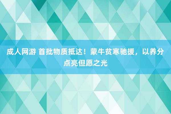 成人网游 首批物质抵达！蒙牛贫寒驰援，以养分点亮但愿之光