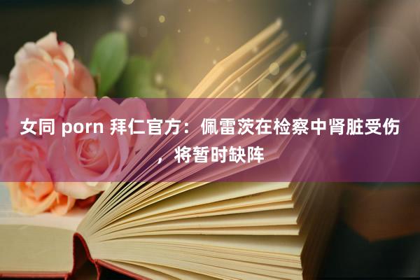 女同 porn 拜仁官方：佩雷茨在检察中肾脏受伤，将暂时缺阵