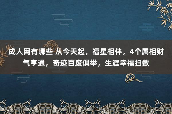 成人网有哪些 从今天起，福星相伴，4个属相财气亨通，奇迹百废俱举，生涯幸福扫数