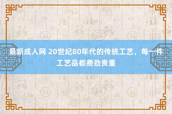 最新成人网 20世纪80年代的传统工艺，每一件工艺品都费劲贵重