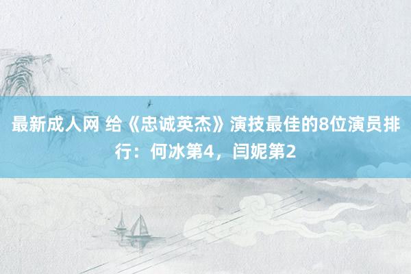 最新成人网 给《忠诚英杰》演技最佳的8位演员排行：何冰第4，闫妮第2