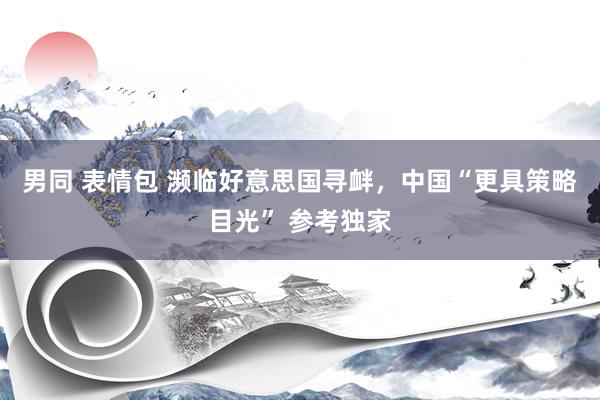 男同 表情包 濒临好意思国寻衅，中国“更具策略目光” 参考独家