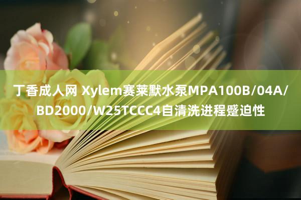 丁香成人网 Xylem赛莱默水泵MPA100B/04A/BD2000/W25TCCC4自清洗进程蹙迫性