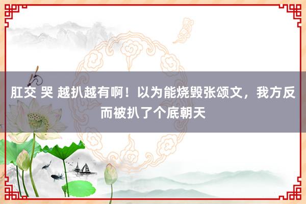 肛交 哭 越扒越有啊！以为能烧毁张颂文，我方反而被扒了个底朝天