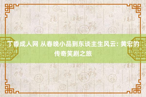 丁香成人网 从春晚小品到东谈主生风云: 黄宏的传奇笑剧之旅