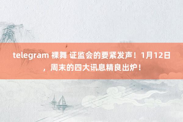 telegram 裸舞 证监会的要紧发声！1月12日，周末的四大讯息精良出炉！