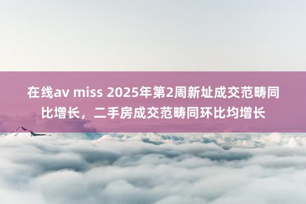 在线av miss 2025年第2周新址成交范畴同比增长，二手房成交范畴同环比均增长