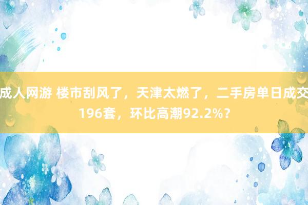 成人网游 楼市刮风了，天津太燃了，二手房单日成交196套，环比高潮92.2%？