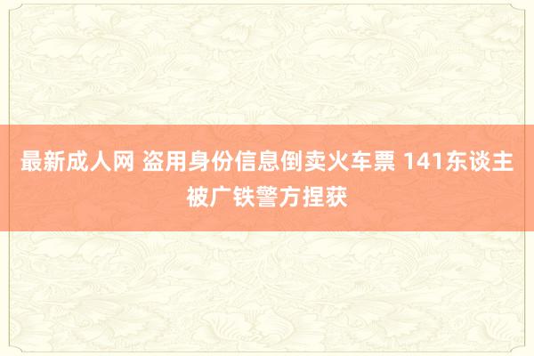 最新成人网 盗用身份信息倒卖火车票 141东谈主被广铁警方捏获