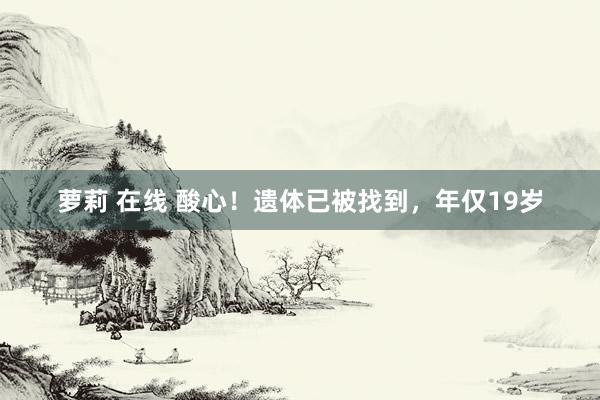 萝莉 在线 酸心！遗体已被找到，年仅19岁