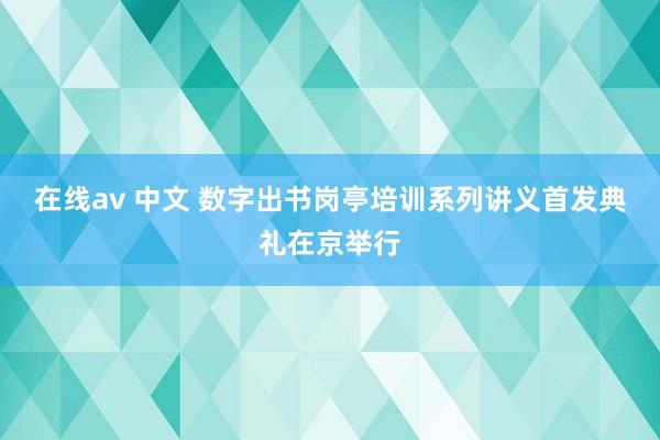 在线av 中文 数字出书岗亭培训系列讲义首发典礼在京举行