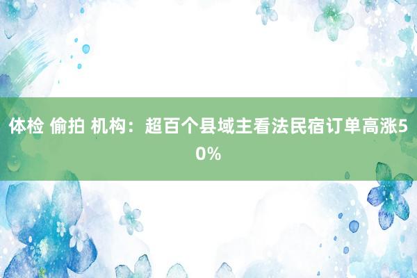 体检 偷拍 机构：超百个县域主看法民宿订单高涨50%